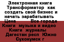 Электронная книга «Трансформатор» как создать свой бизнес и начать зарабатывать › Цена ­ 100 - Все города Книги, музыка и видео » Книги, журналы   . Дагестан респ.,Южно-Сухокумск г.